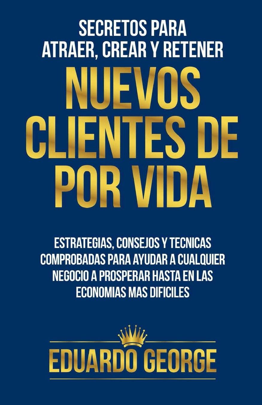 Secretos para Atraer, Crear y Retener Nuevos Clientes De Por Vida: Estrategias, consejos y técnicas para hacer crecer CUALQUIER negocio, hasta en las economías más difíciles