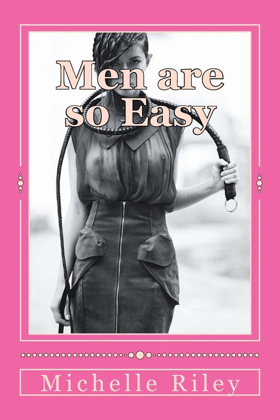 Men are so Easy: How To Tame Men Until They Will Eat Out of Your Hand And not Bite In Ten Easy Lessons