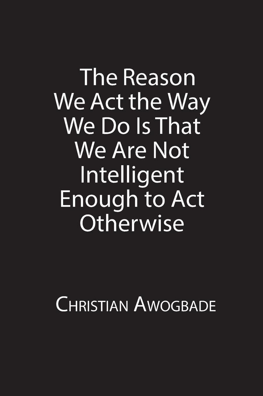 The Reason We Act the Way We Do Is That We Are Not Intelligent Enough to Act Otherwise
