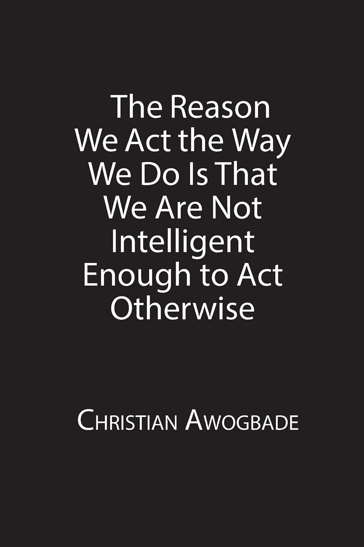 The Reason We Act the Way We Do Is That We Are Not Intelligent Enough to Act Otherwise