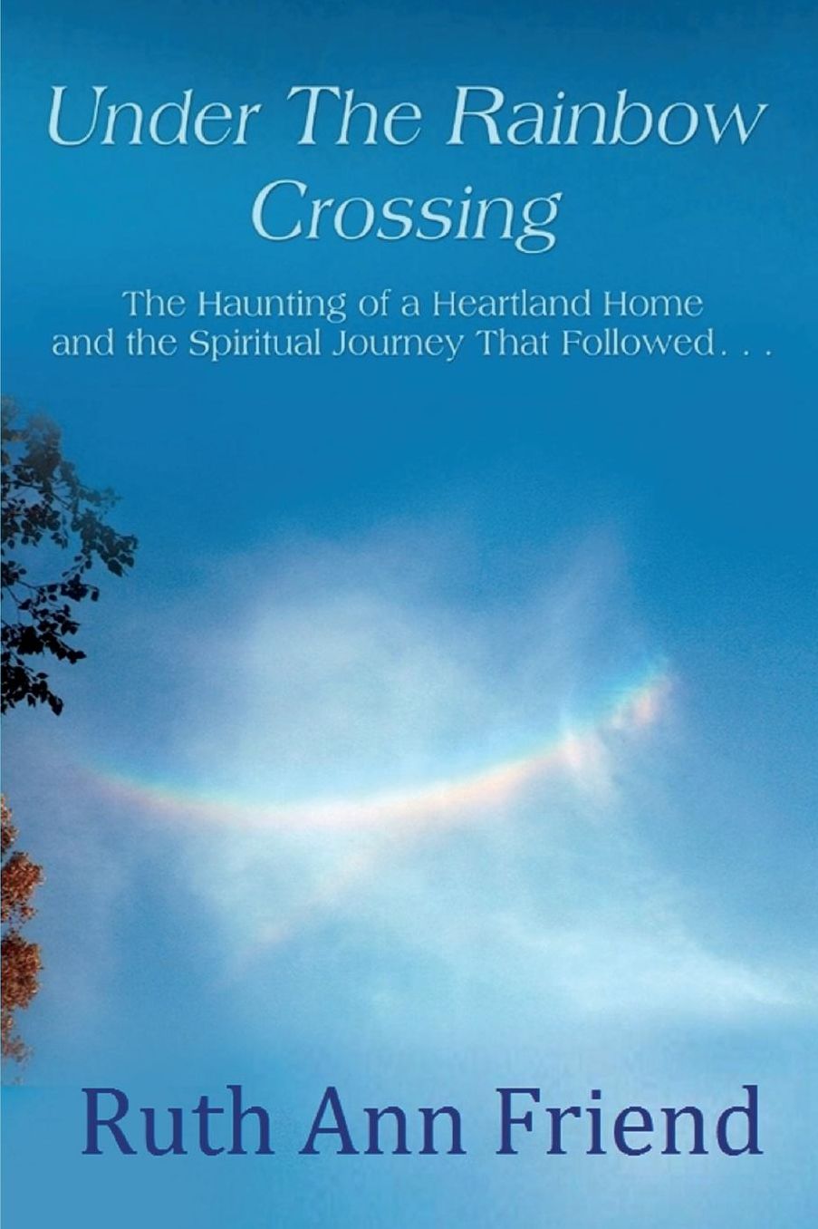 Under the Rainbow Crossing: The Haunting of a Heartland Home and the Spiritual Journey That Followed...