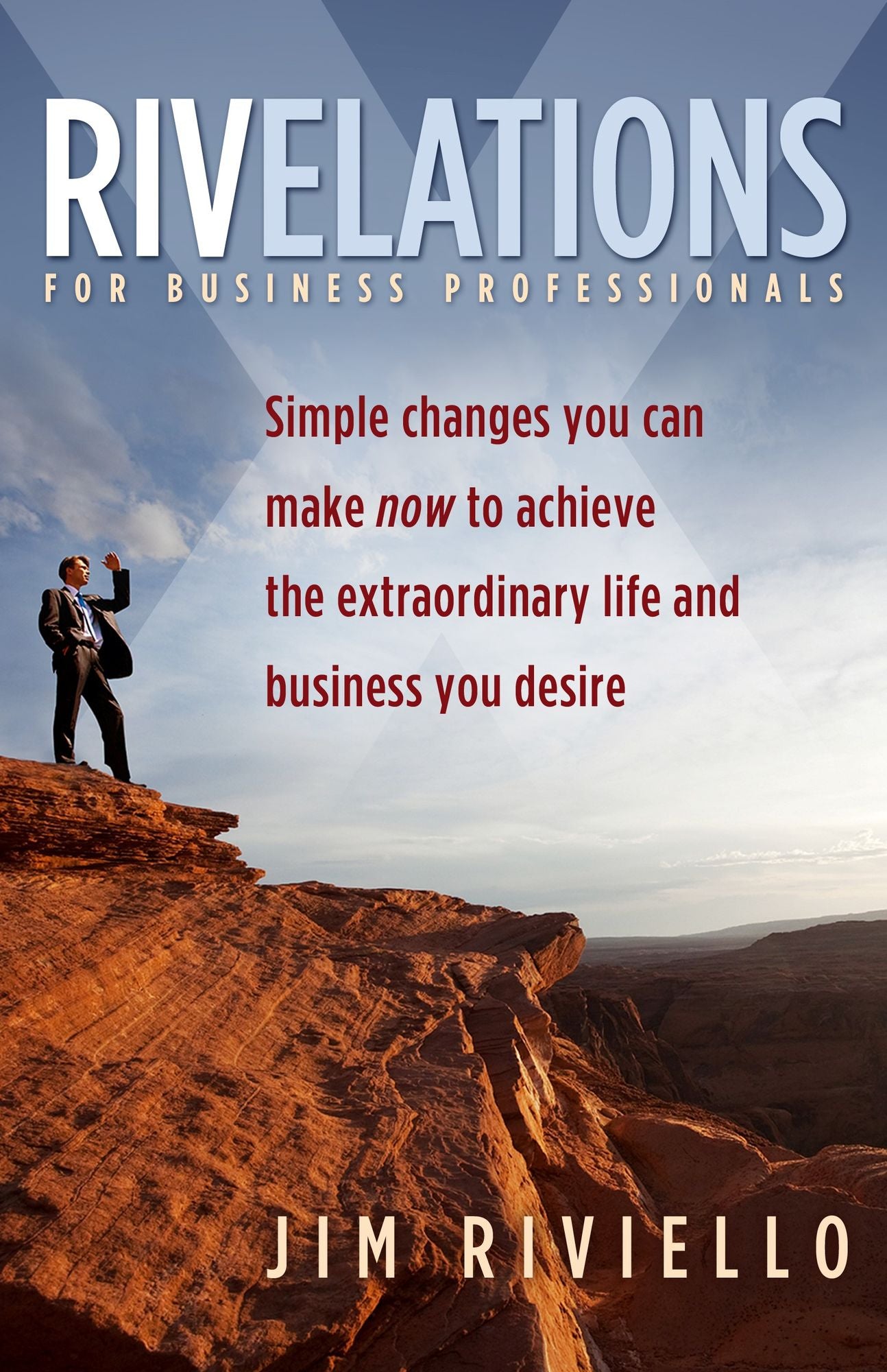 Rivelations for Business Professionals: Simple changes you can make now to achieve the extraordinary life and business you desire