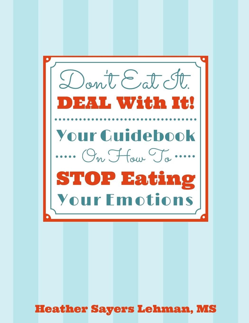 Don't Eat It. DEAL With It! Your Guidebook On How To STOP Eating Your Emotions