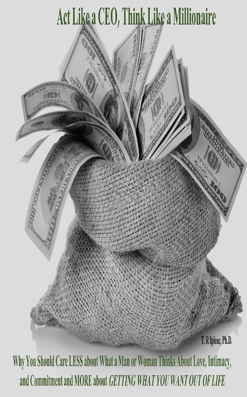 Act Like a CEO, Think Like a Millionaire: Why You Should Care LESS about What a Man or Woman Thinks About Love, Intimacy, and Commitment and MORE about GETTING WHAT YOU WANT OUT OF LIFE