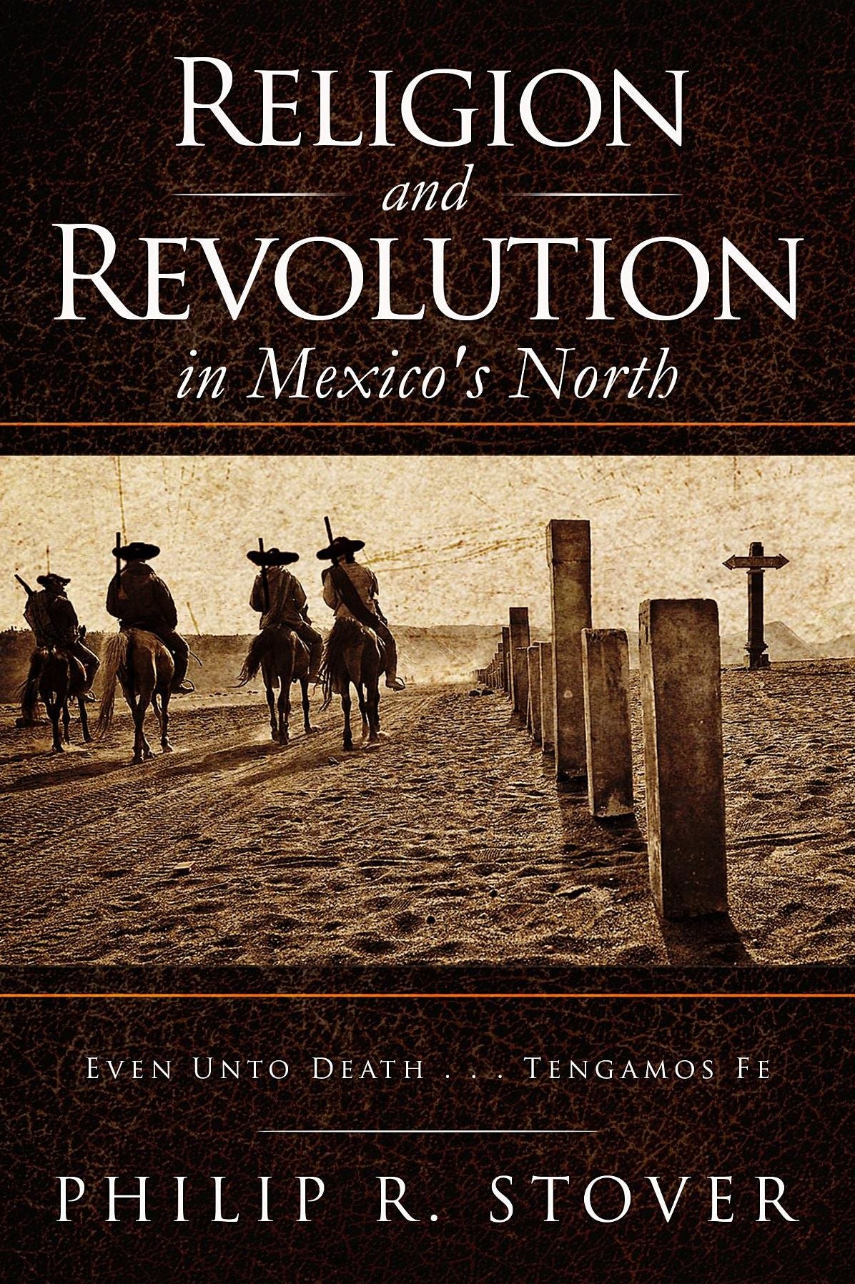 Religion and Revolution in Mexico's North: Even Unto Death . . . Tengamos Fe