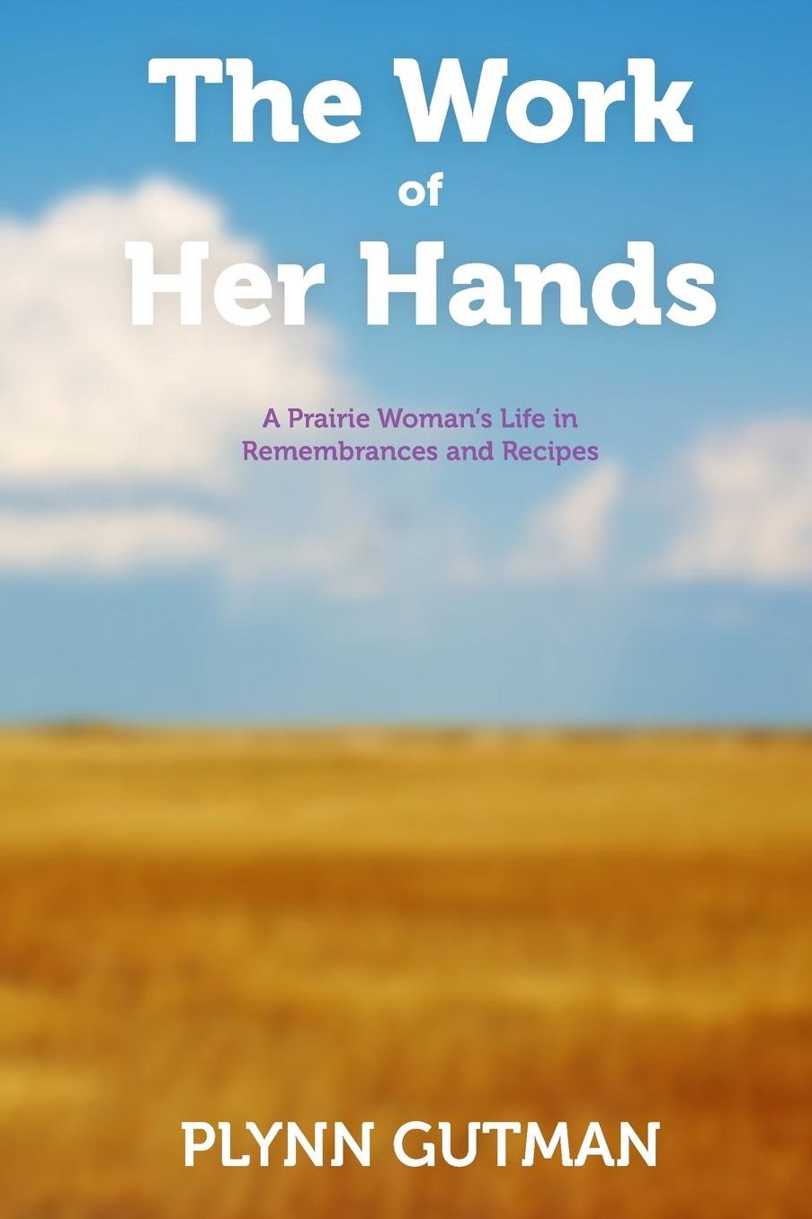 The Work of Her Hands: A Prairie Woman's Life in Remembrances and Recipes