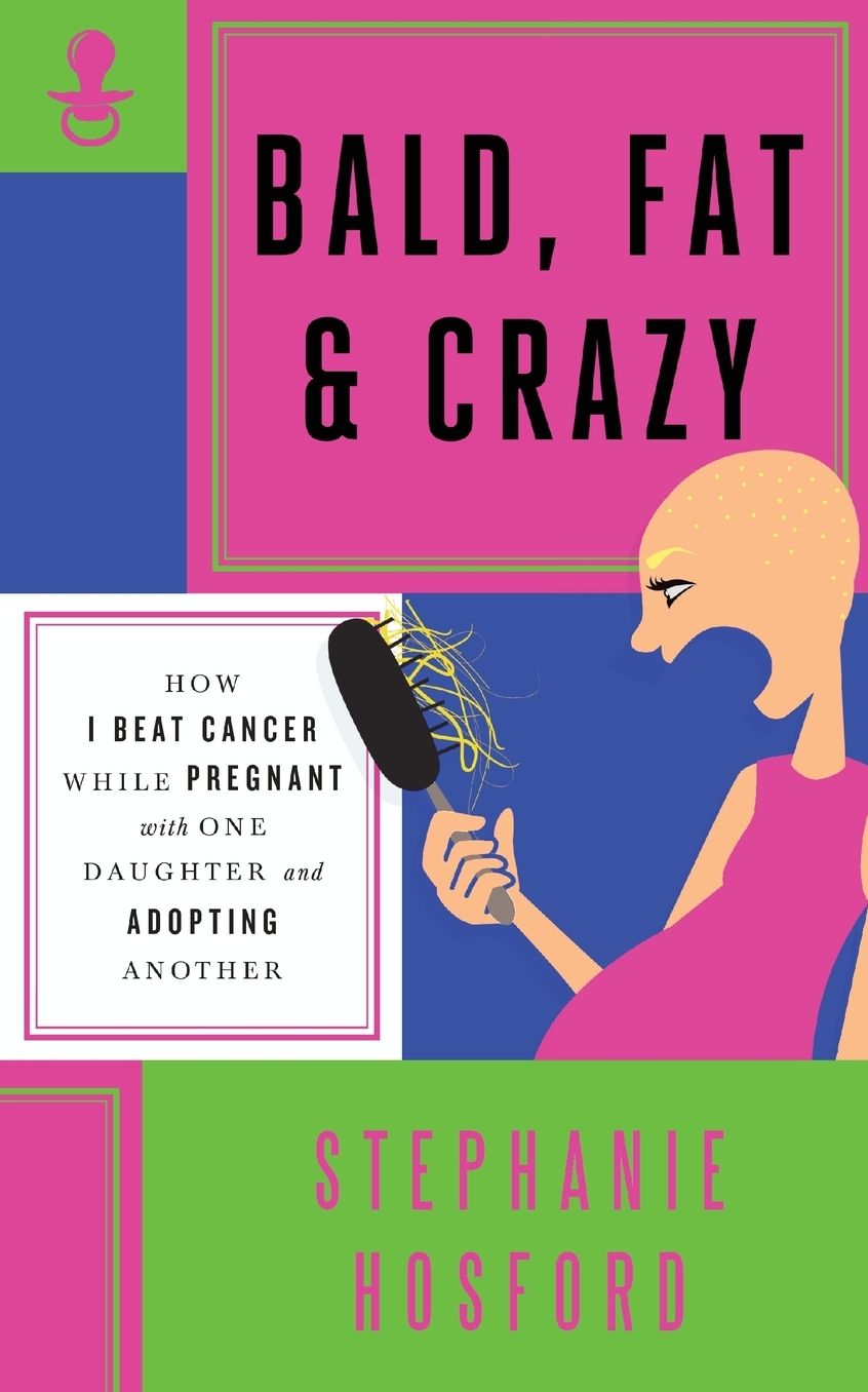 Bald, Fat & Crazy: How I Beat Cancer While Pregnant With One Daughter and Adopting Another