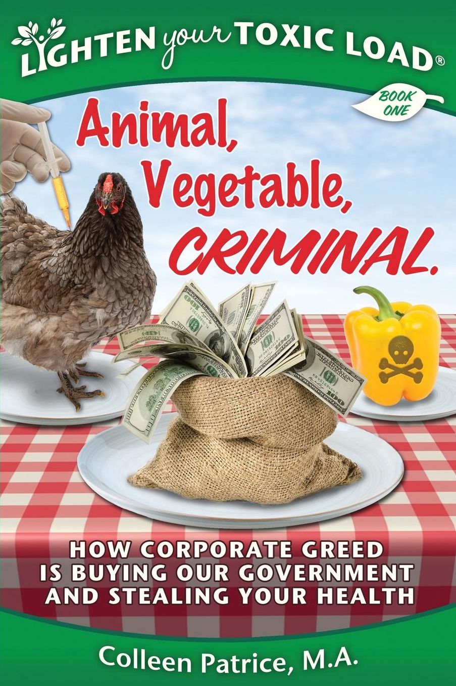 Lighten Your Toxic Load: Book One: Animal, Vegetable, Criminal: How Corporate Greed is Buying Our Government and Stealing Your Health