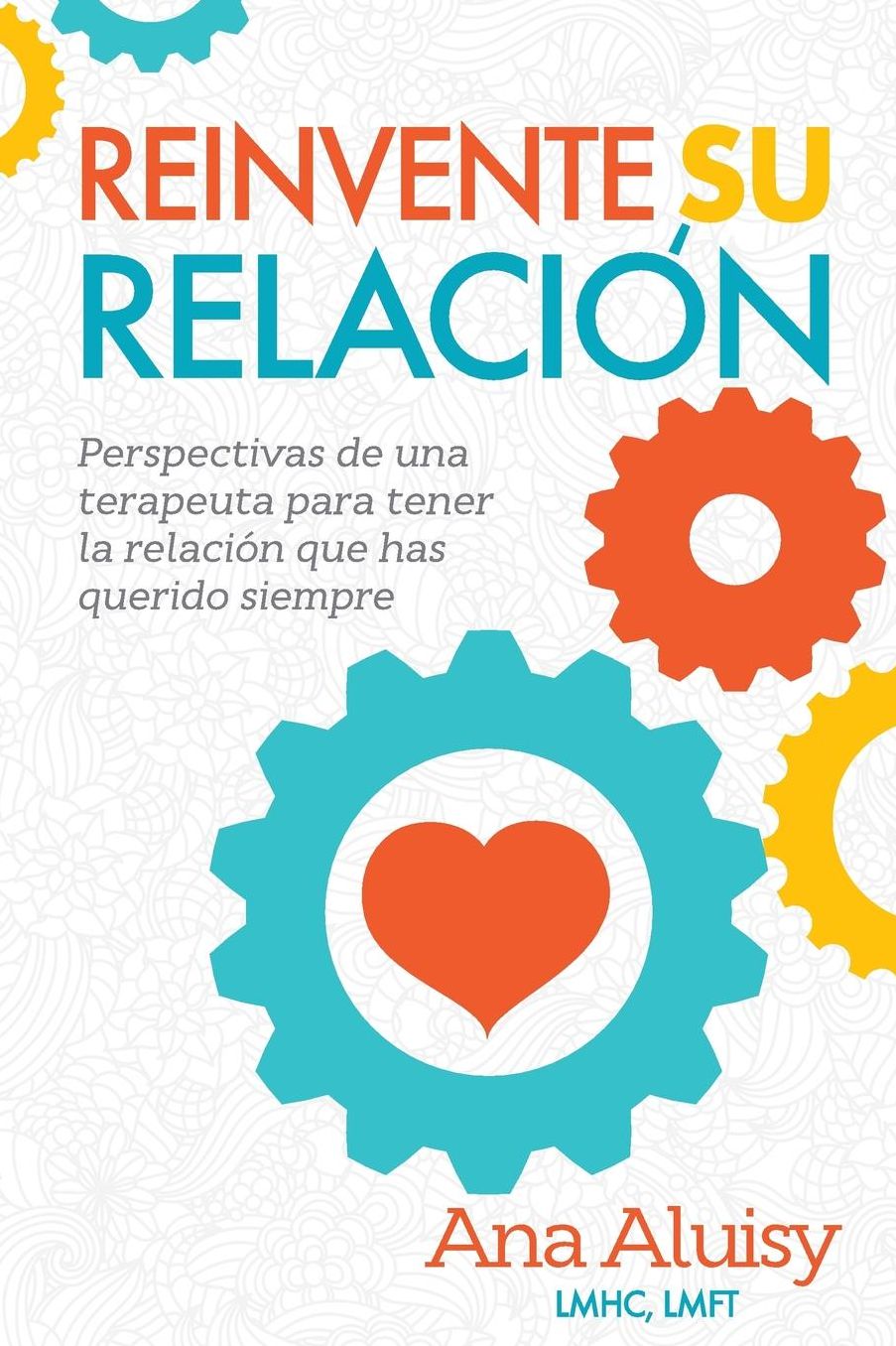 Reinvente Su Relaciï¿½n: Perspectivas de una terapeuta para tener la relaciï¿½n que has querido siempre