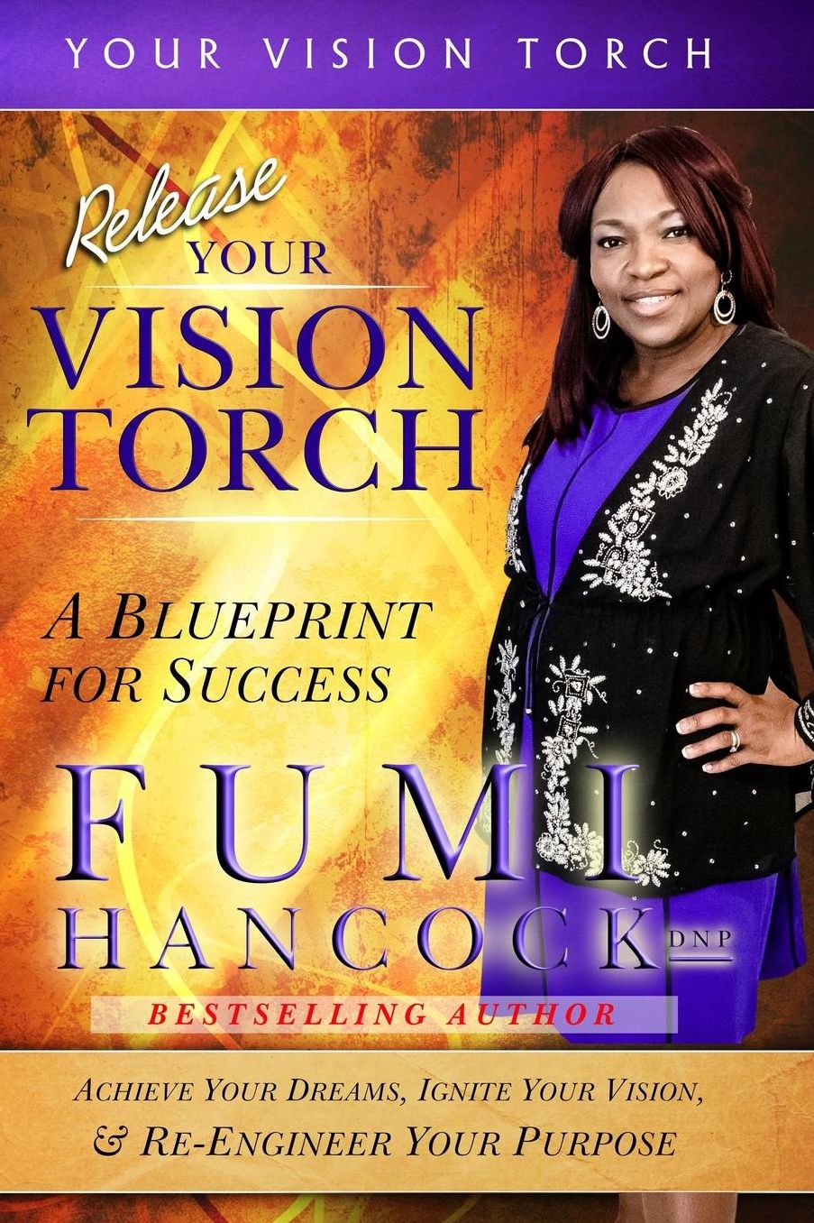 Release Your Vision Torch!: Success Blueprint for Achieving Your Dreams, Igniting Your Vision, & Re-engineering Your Purpose