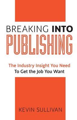 Breaking Into Publishing: The Industry Insight You Need To Get the Job You Want