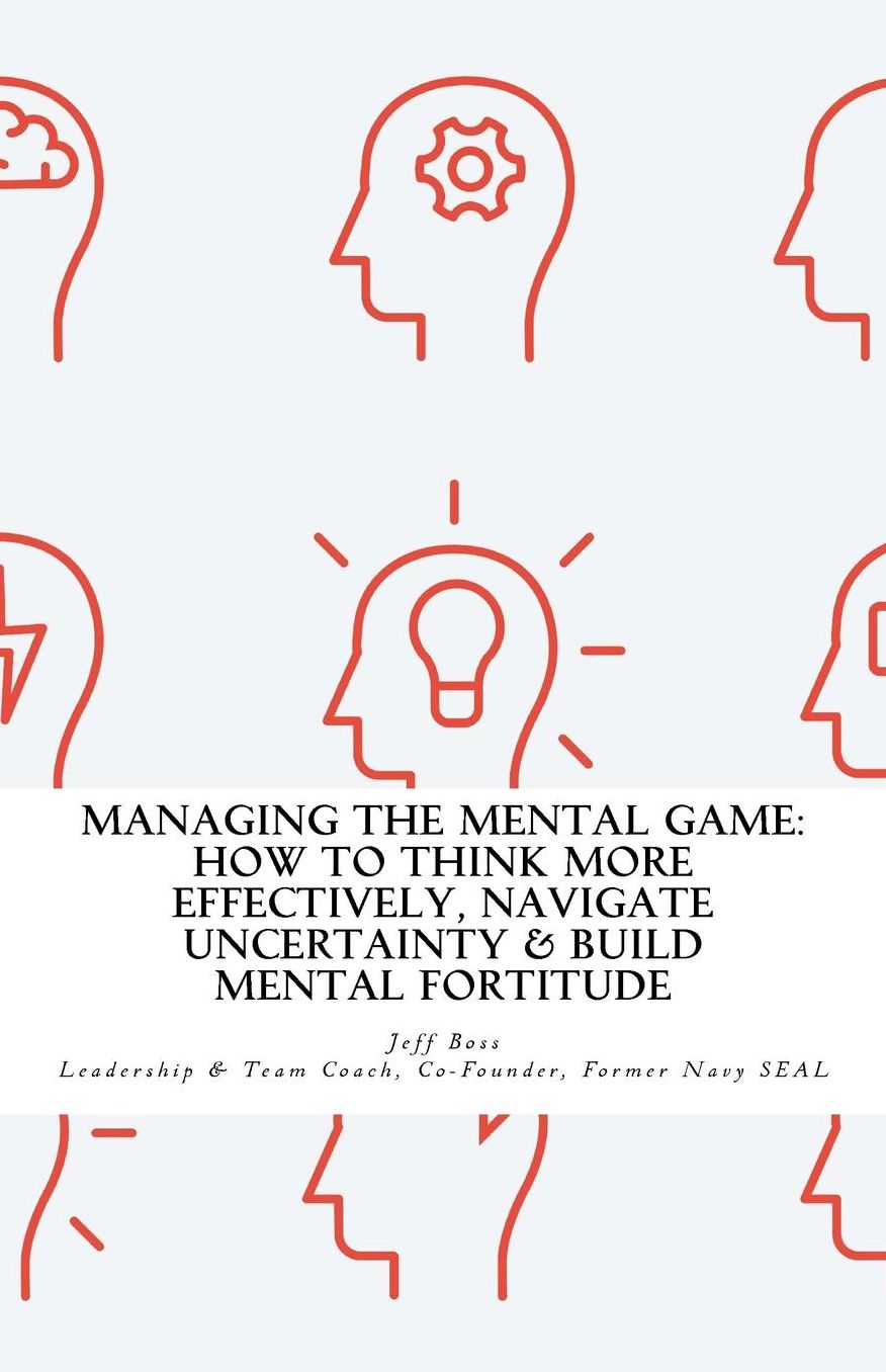 Managing The Mental Game: A How To Think More Effectively, Navigate Uncertainty