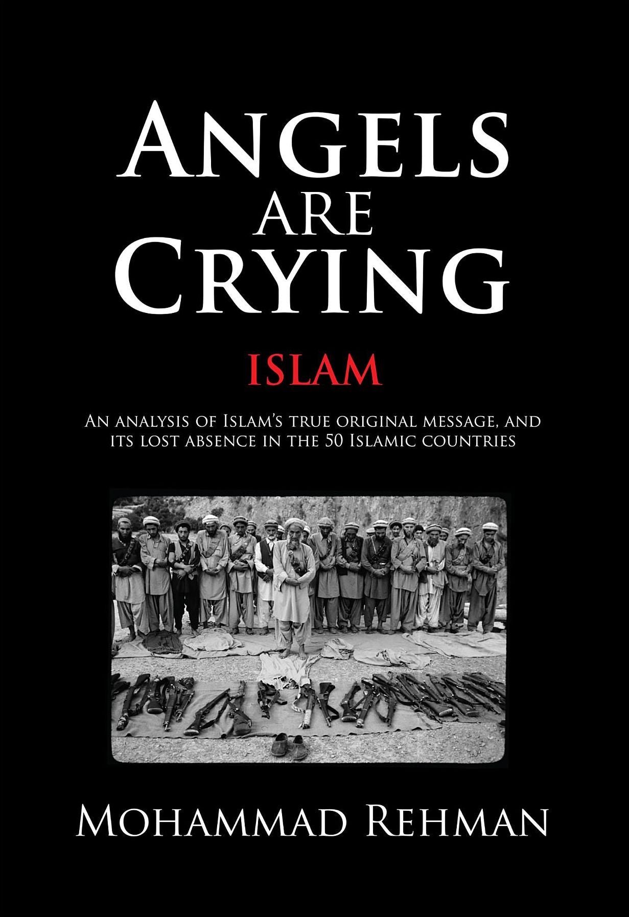Angels Are Crying: Islam: An analysis of Islam's True Original Message, and It's Lost Absence in the 50 Islamic Countries