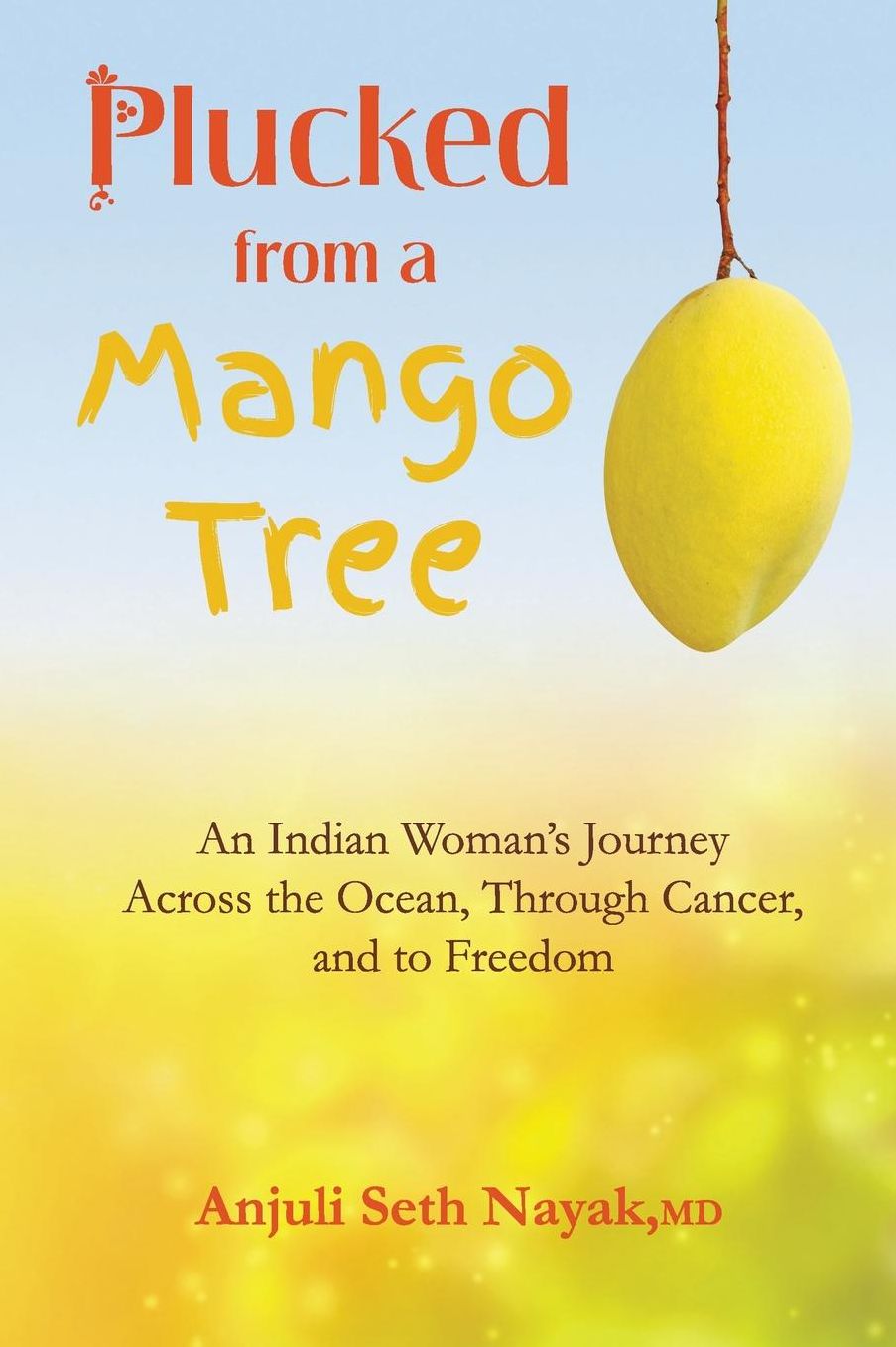 Plucked from a Mango Tree: An Indian Woman's Journey across the Ocean, through Cancer, and to Freedom