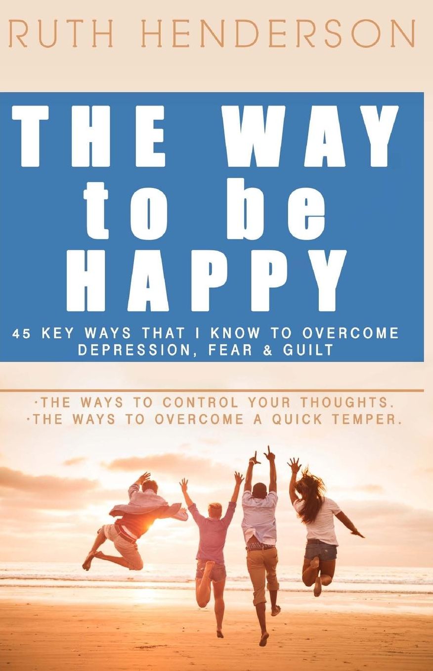 The Way to Be HAPPY!: 45 Key Ways That I Know to Overcome depression, fear, and guilt!