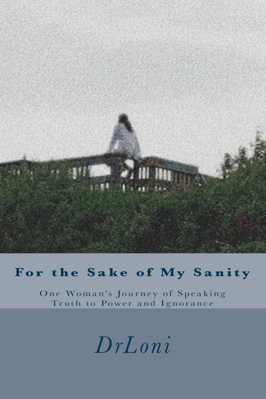 For the Sake of My Sanity: One Woman's Journey of Speaking Truth to Power and Ignorance