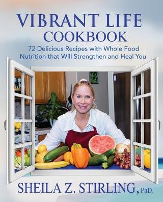 Vibrant Life CookBook: 72 Delicious Recipes with Whole Food Nutrition that Will Strengthen and Heal You