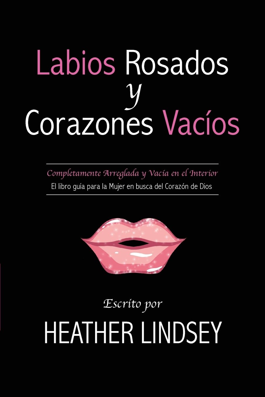 Labios Rosados y Corazones Vacios: Completamente Arreglada y Vacia en el Interior. El Libro Guia para la Mujer en busca del Corazon de Dios.