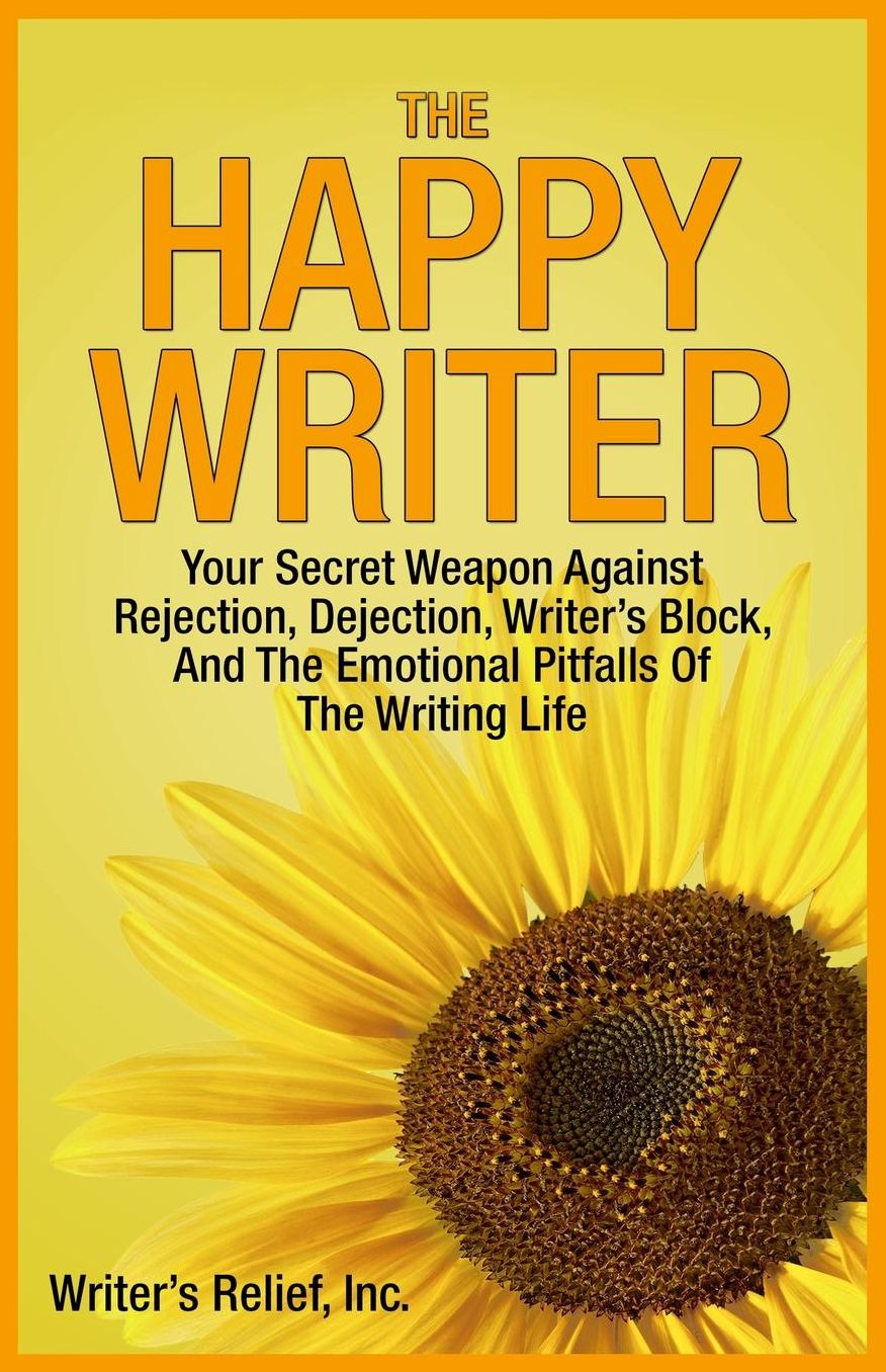 The Happy Writer: Your Secret Weapon Against Rejection, Dejection, Writer?s Block, And The Emotional Pitfalls Of The Writing Life