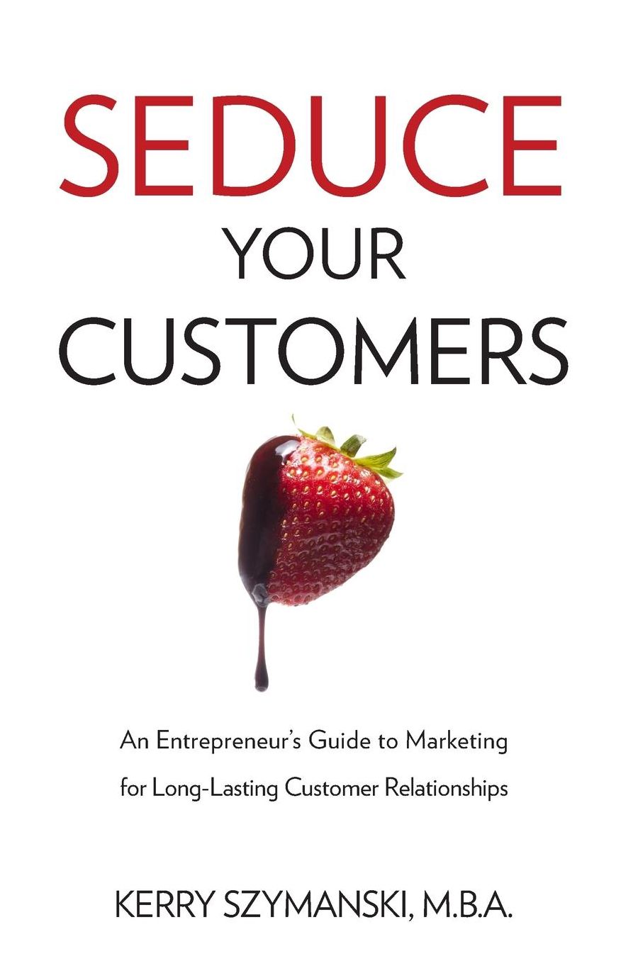 Seduce Your Customers: An Entrepreneur's Guide to Marketing for Long-Lasting Customer Relationships