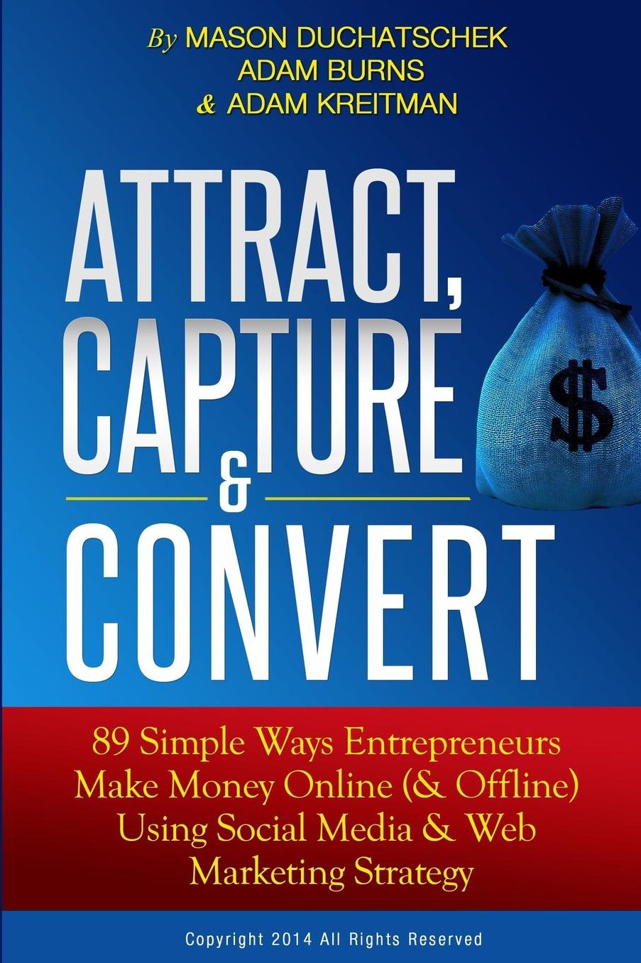 Attract, Capture & Convert: 89 Simple Ways Entrepreneurs Make Money Online (& Offline) Using Web Marketing & Social Media Strategy