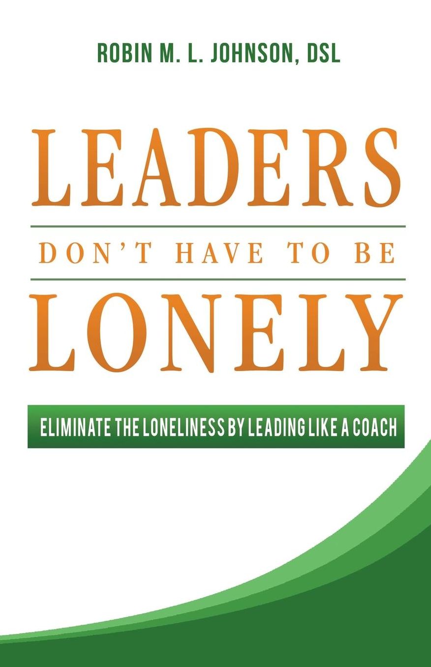 Leaders Don't Have to Be Lonely: Eliminate the Loneliness by Leading Like a Coach