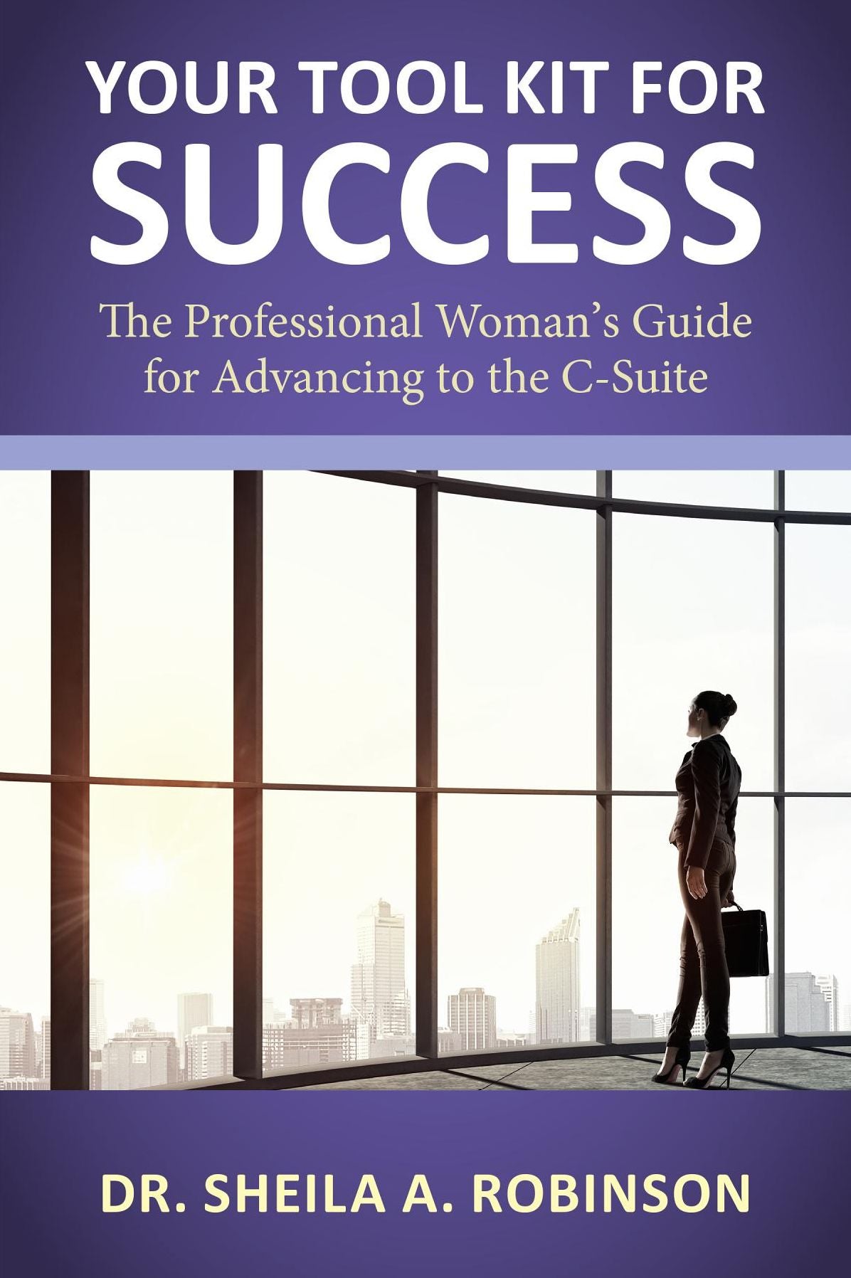 Your Tool Kit for Success: The Professional Woman's Guide for Advancing to the C-Suite