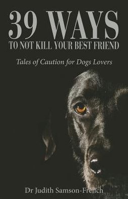 39 Ways Not to Kill Your Best Friend: Tales of Caution for Dog Lovers
