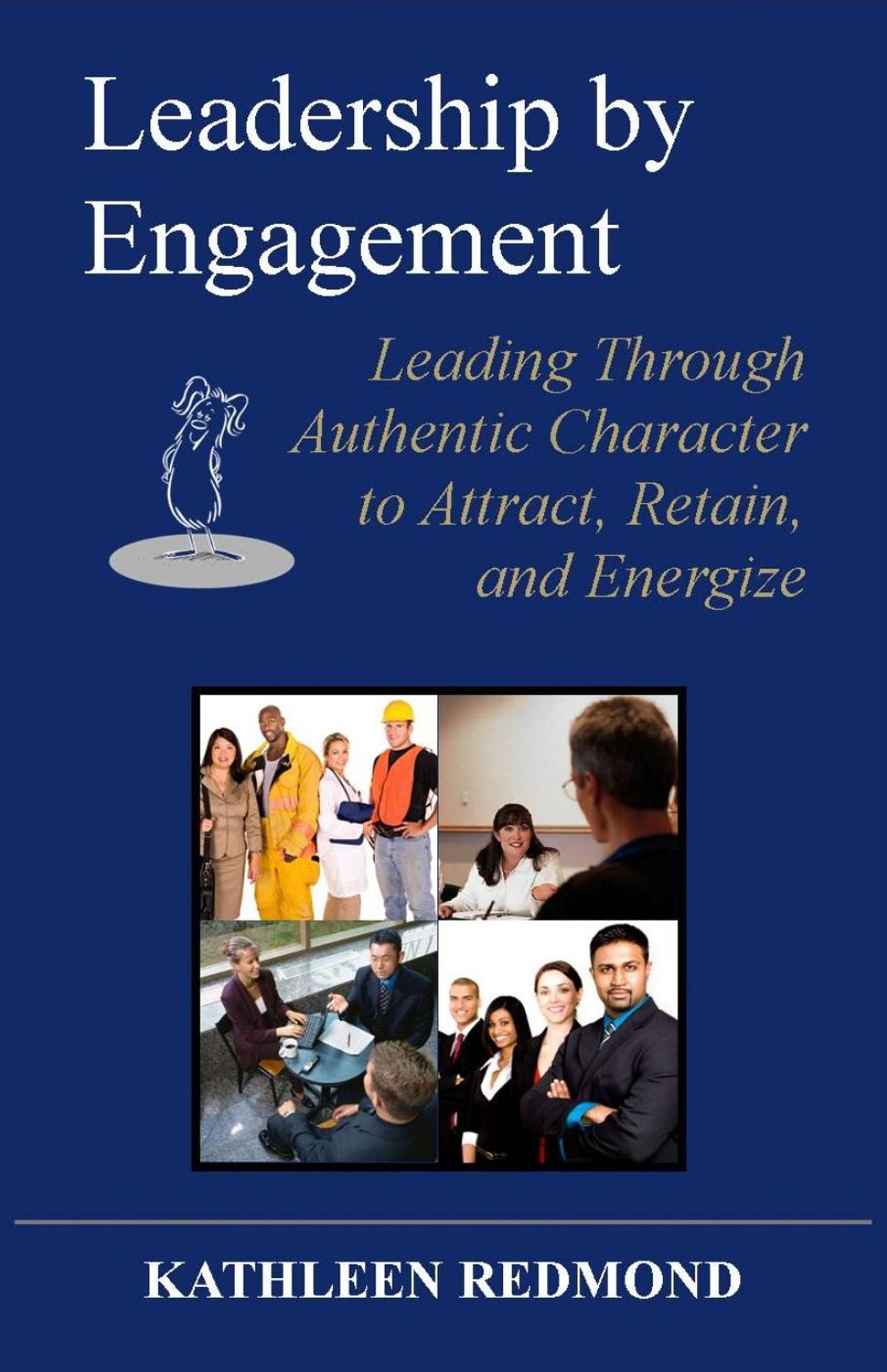 Leadership by Engagement: Leading Through Authentic Character to Attract, Retain, and Energize