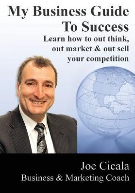My Business Guide To Success: Learn how to out think, out market & out sell your competition