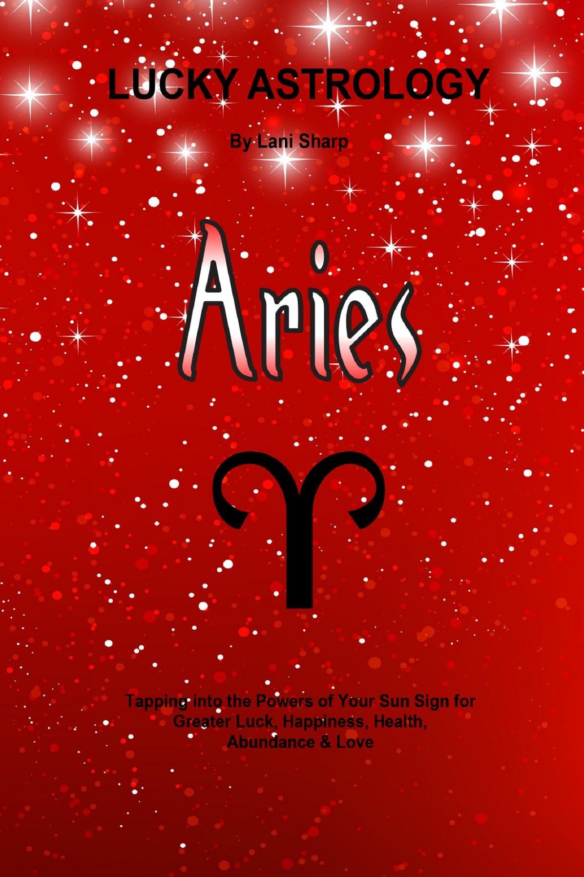 Lucky Astrology - Aries: Tapping into the Powers of Your Sun Sign for Greater Luck, Happiness, Health, Abundance & Love