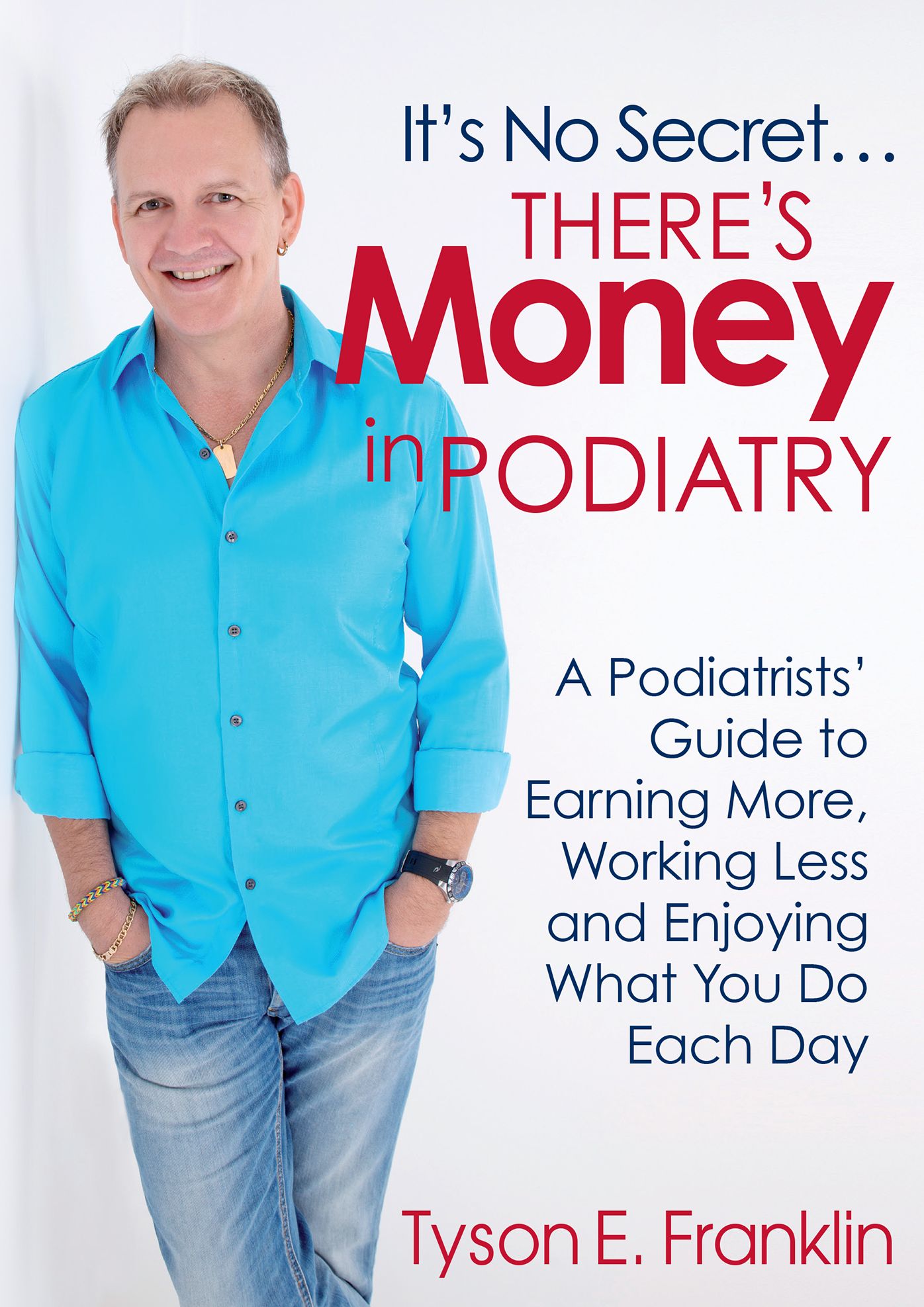It's No Secret...There's Money in Podiatry: A Podiatrists' Guide to Earning More, Working Less and Enjoying What You Do