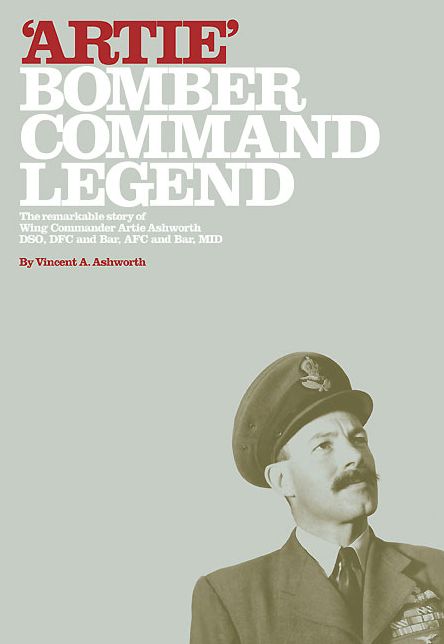 Artie - Bomber Command Legend: The Remarkable Story of Wing Commander Artie Ashworth DSO, DFC and Bar, AFC and Bar, MID