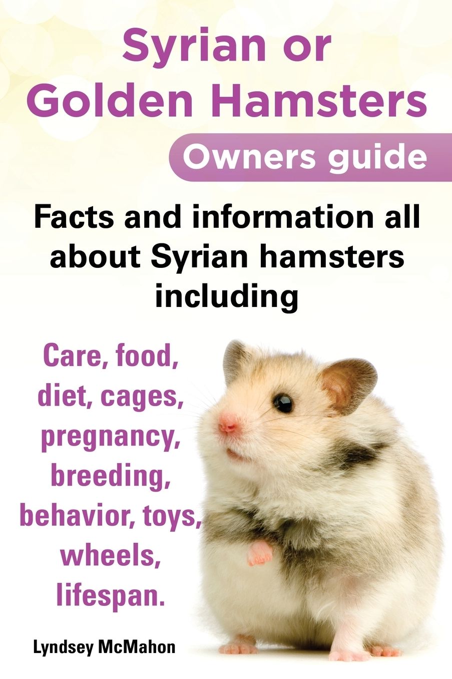 Syrian or Golden Hamsters Owners Guide Facts and Information All about Syrian Hamsters Including Care, Food, Diet, Cages, Pregnancy, Breeding, Behavio