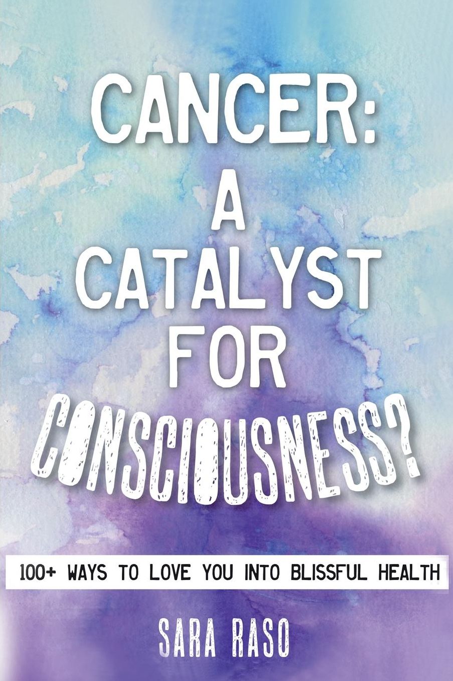 Cancer, A Catalyst for Consciousness?: Over 100 Ways to Love You into Blissful Health
