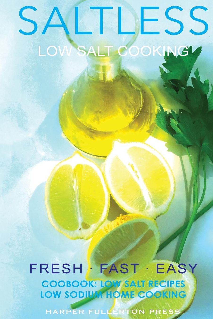 Low salt. Low salt cooking. Low salt recipes.: Saltless: Fresh, Fast, Easy.