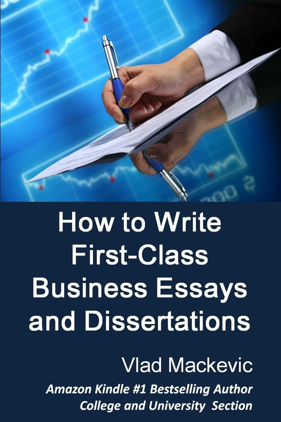 How to Write First-Class Business Essays and Dissertations: Advice to Business, Economics, Finance, Marketing and Management Students from a First-Class Graduate