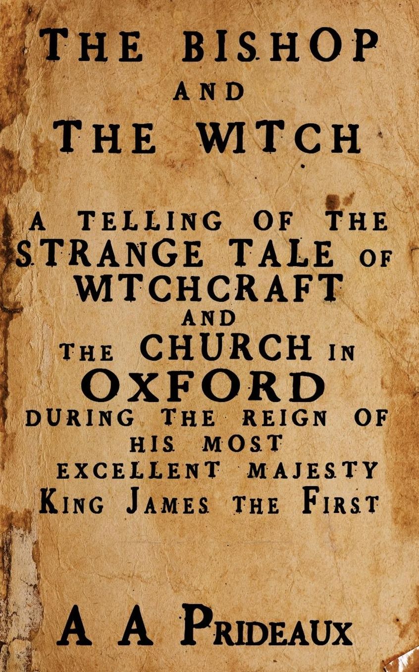 The Bishop and The Witch: A telling of the strange tale of witchcraft and the Church in Oxford during the reign of His Most Excellent Majesty King James I