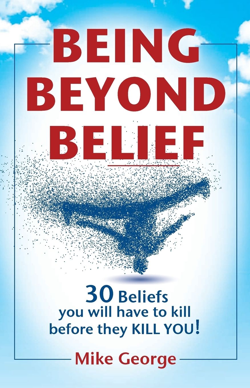 BEING BEYOND BELIEF: 30 Beliefs you will have to kill before they KILL YOU
