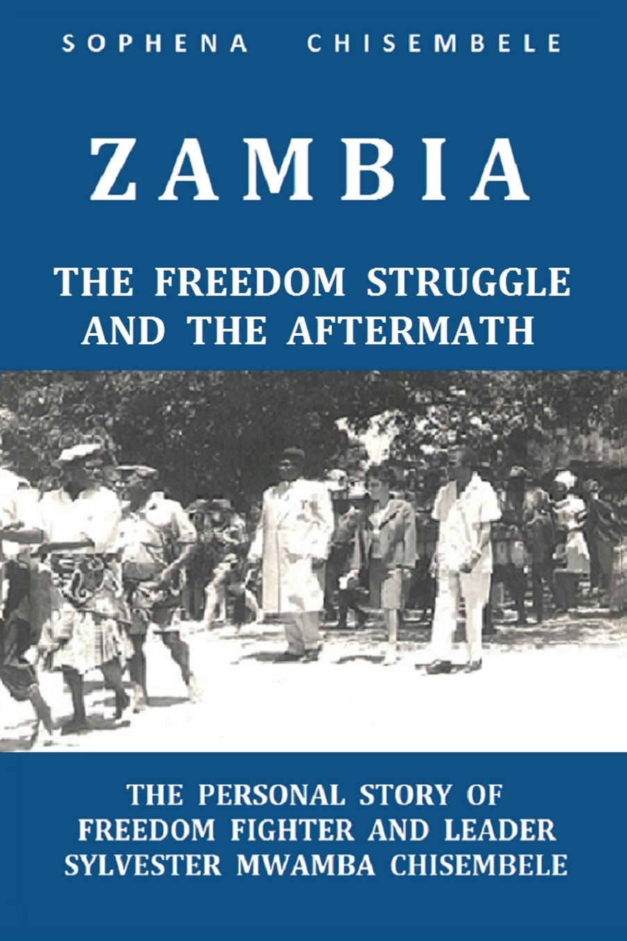 ZAMBIA - THE FREEDOM STRUGGLE AND THE AFTERMATH: THE PERSONAL STORY OF FREEDOM FIGHTER AND LEADER SYLVESTER MWAMBA CHISEMBELE