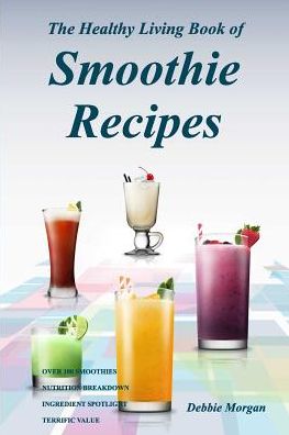 The Healthy Living Book of Smoothie Recipes: 110 smoothie recipes for weight loss, anti-aging, detoxification, digestion, heart, brain, diabetes, energy, bones & teeth, good health