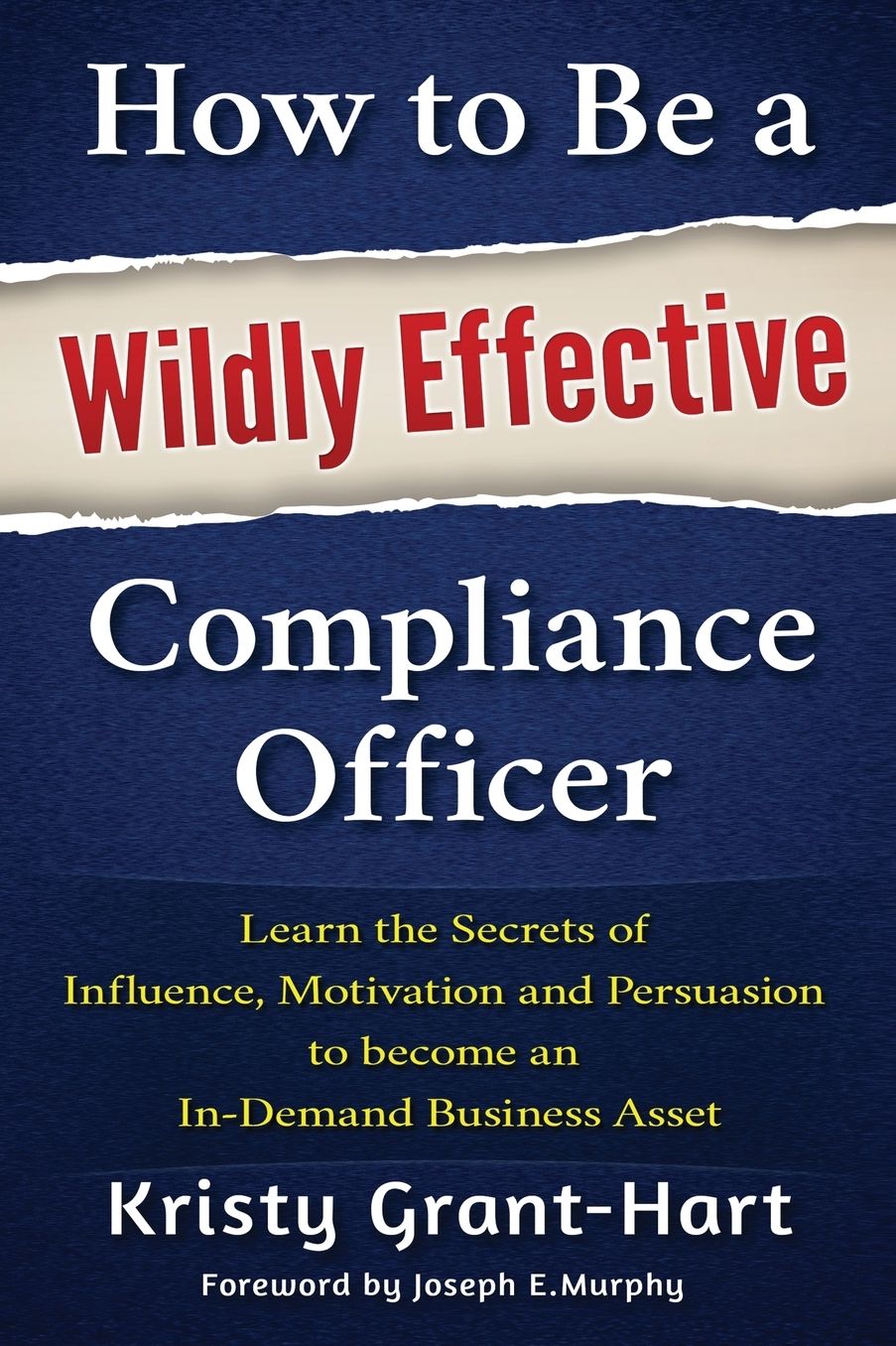 How to Be a Wildly Effective Compliance Officer: Learn the Secrets of Influence, Motivation and Persuasion to Become an In-Demand Business Asset