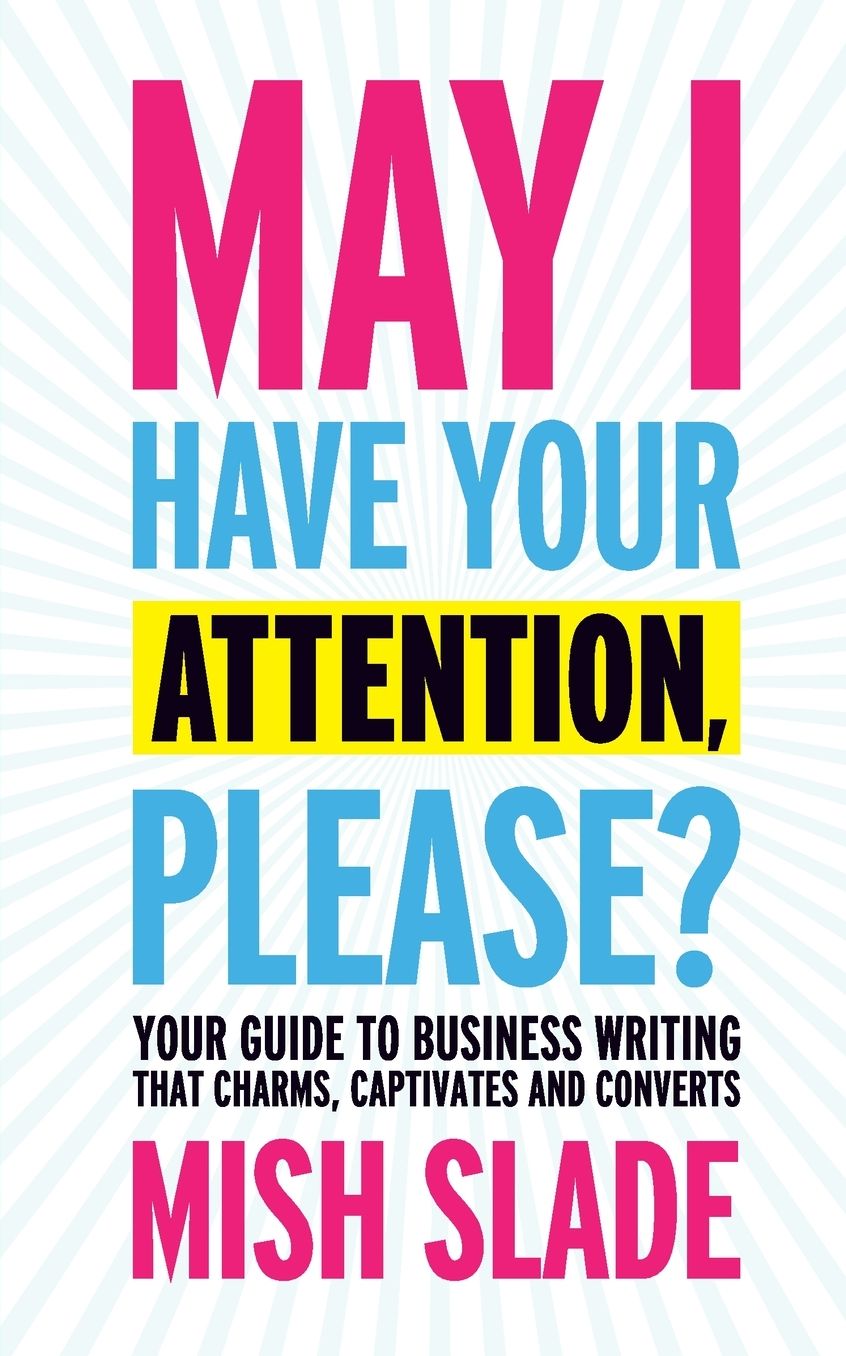 May I Have Your Attention, Please? Your Guide to Business Writing That Charms, Captivates and Converts