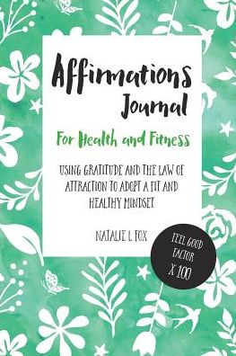 Affirmations Journal For Health And Fitness: Using Gratitude And The Law Of Attraction To Adopt A Fit And Healthy Mindset