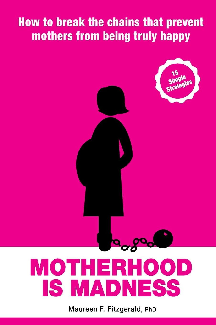 Motherhood Is Madness: How to Break the Chains that Prevent Mothers from Being Truly Happy