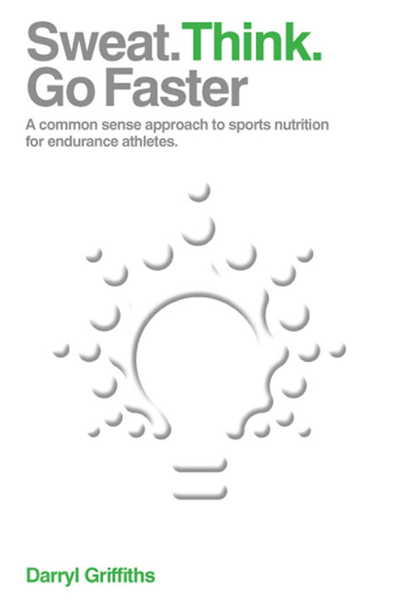 Sweat. Think. Go Faster : A Common Sense Approach to Sports Nutrition for Endurance Athletes