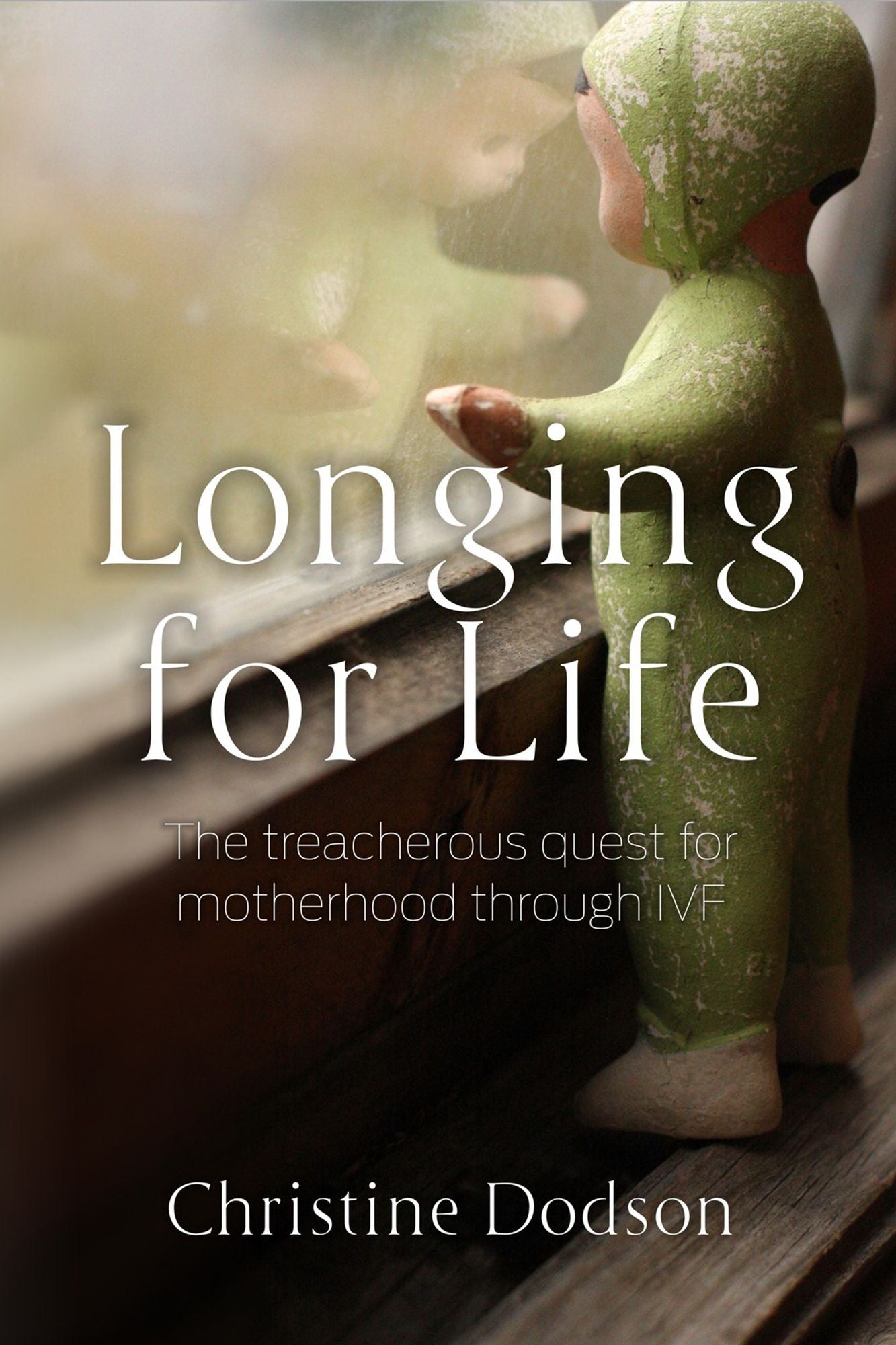 Longing for Life : The Treacherous Quest for Motherhood Through IVF