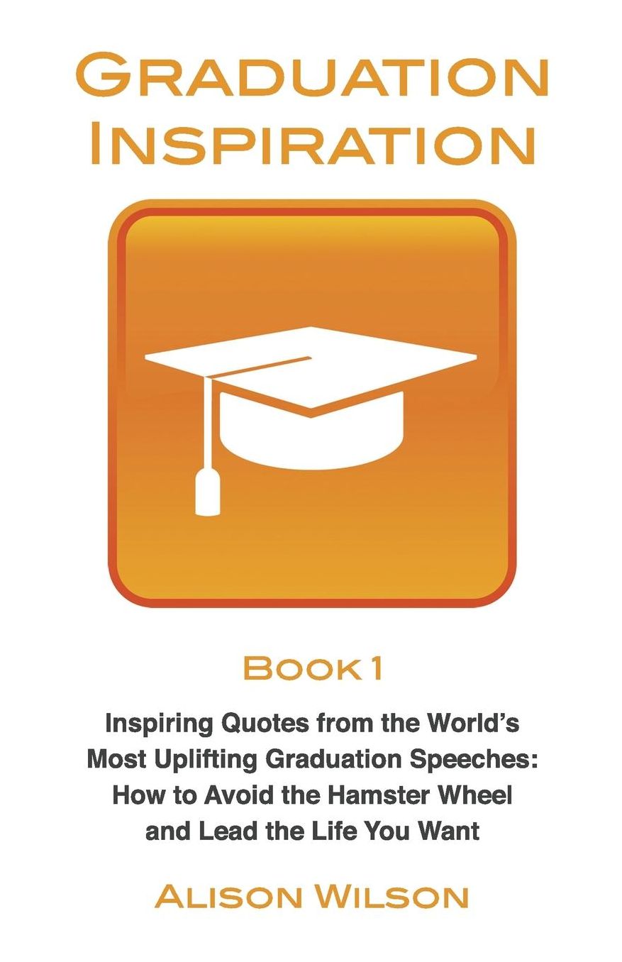 Graduation Inspiration 1: Inspiring Quotes from the World's Most Uplifting Graduation Speeches: How to Escape the Hamster Wheel and Live the Life You Want