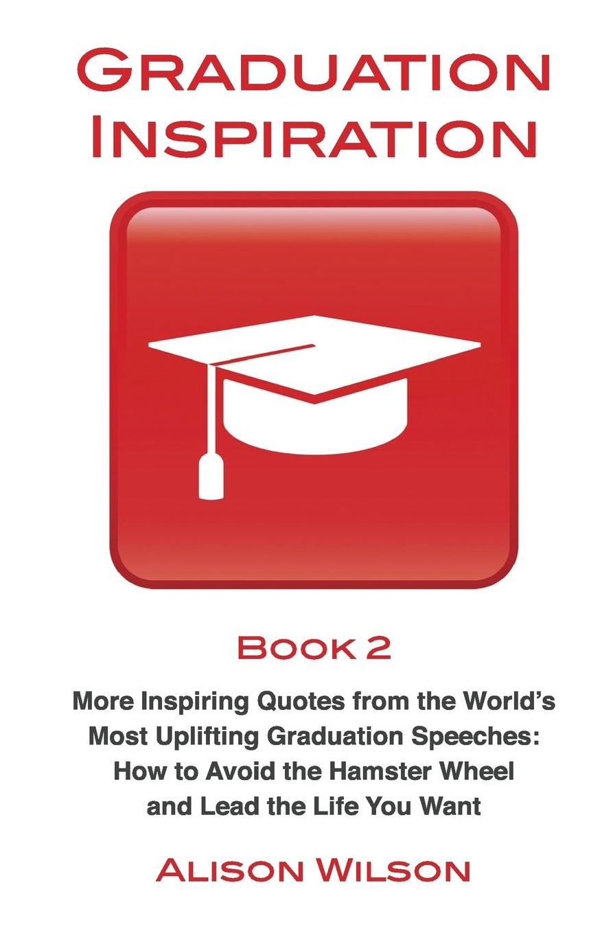 Graduation Inspiration 2: More Inspiring Quotes from the World's Most Uplifting Graduation Speeches: How to Escape the Hamster Wheel and Live the Life You Want