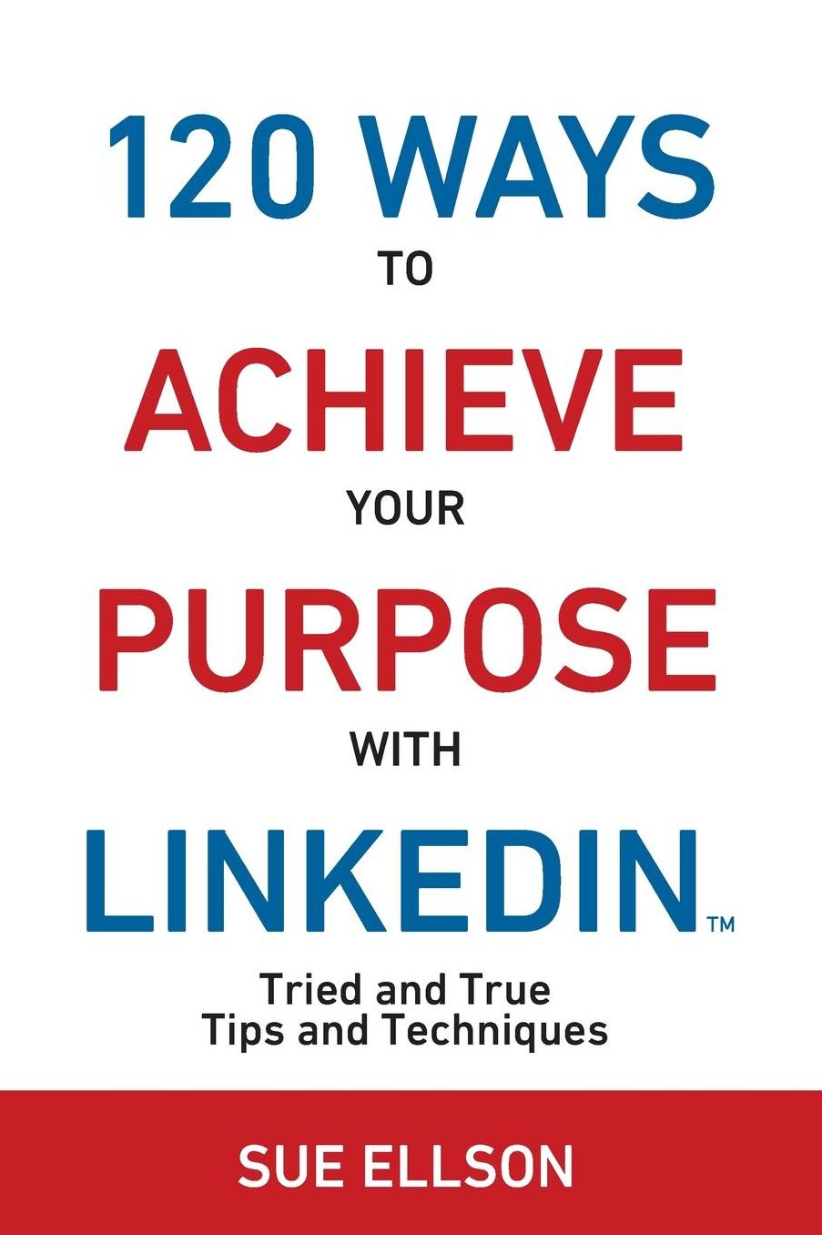 120 Ways To Achieve Your Purpose With LinkedIn: Tried And True Tips And Techniques